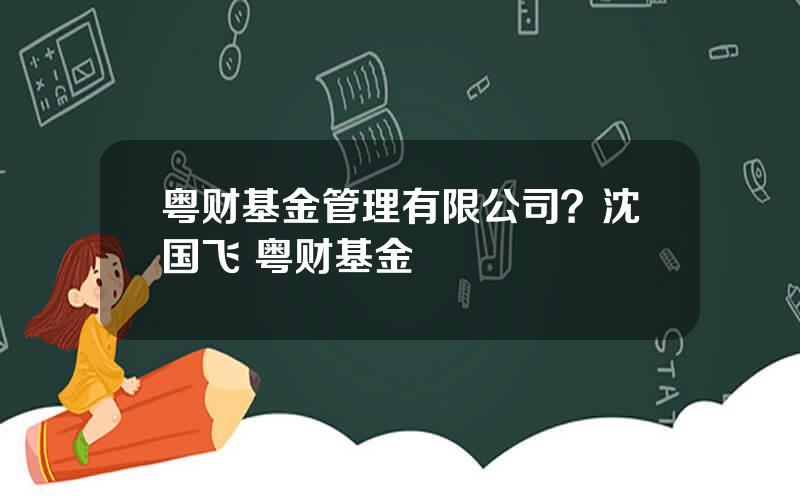 粤财基金管理有限公司？沈国飞 粤财基金